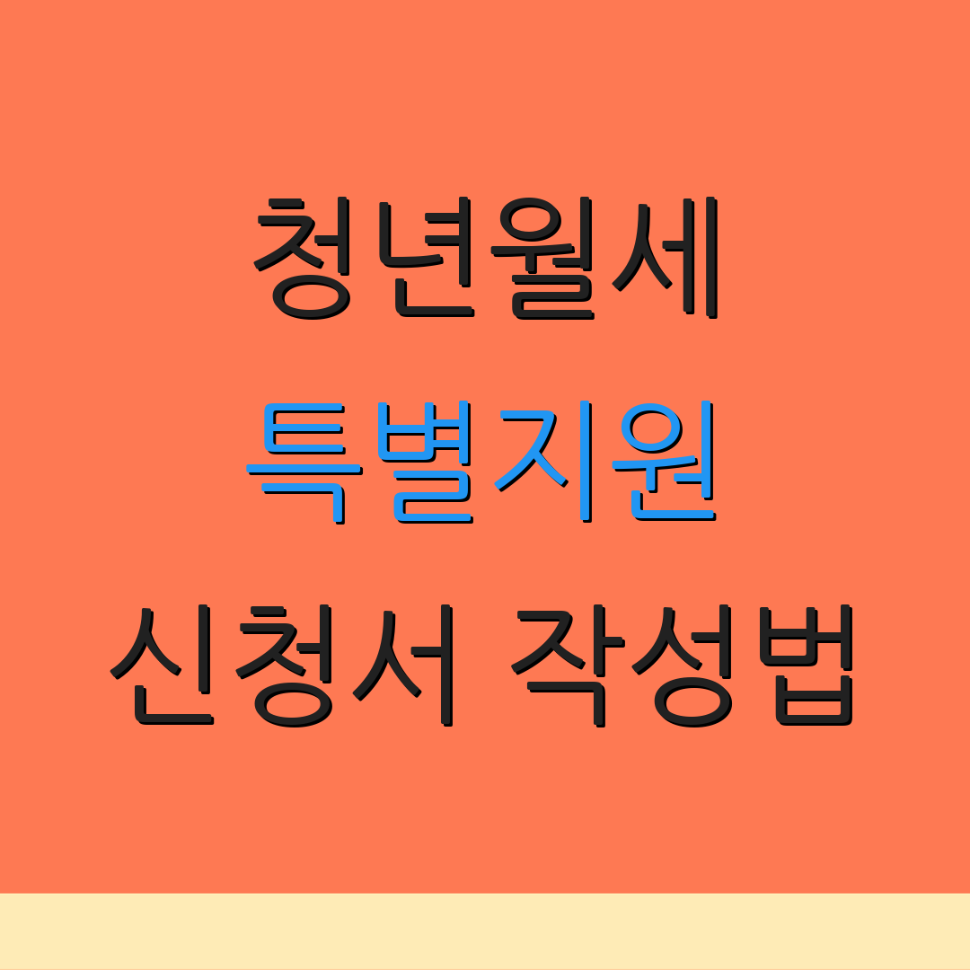청년월세 특별지원 신청서 작성법 | 지원금 수령 절차 | 추가정보